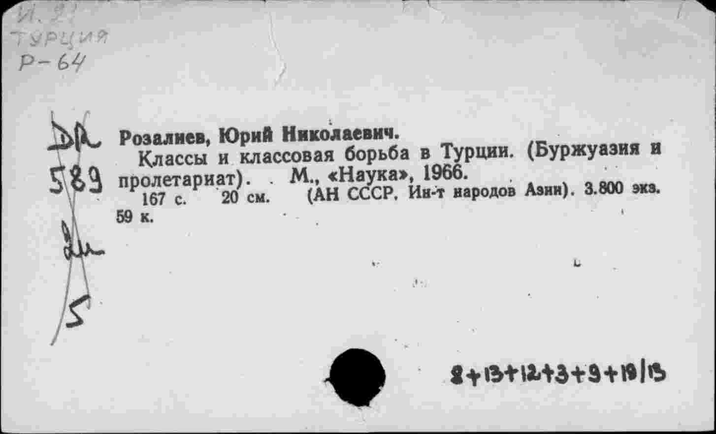 ﻿ж Розалиев, Юрий Николаевич.
Классы и классовая борьба в Турции. (Буржуазия и Г&Ч пролетариат). . М., «Наука», 1966.	. м
167 с. г 20 см. (АН СССР. Ин-т народов Азии). 3.800 экз. Д 59 к.
